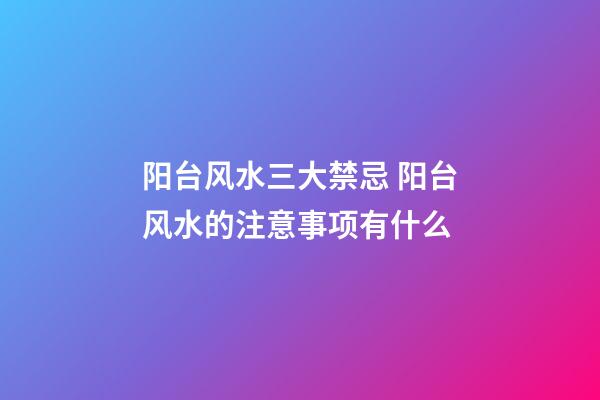 阳台风水三大禁忌 阳台风水的注意事项有什么
